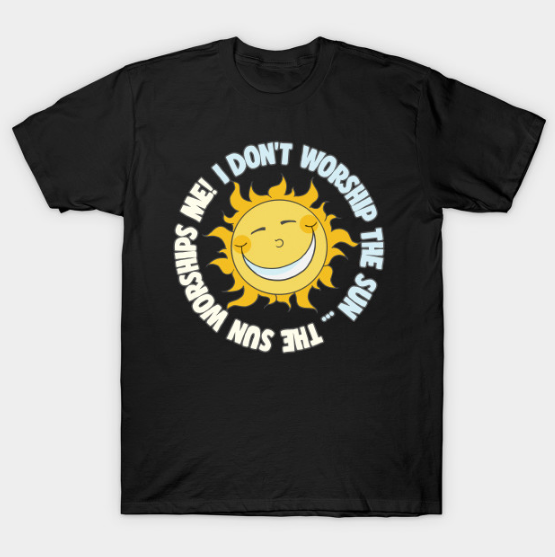 I Don't Worship The Sun - The Sun Worships Me! T Shirt
