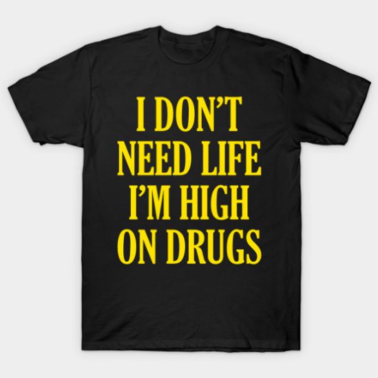 I Don't Need Life I'm High On Drugs T Shirt
