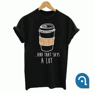 I Love You More Than Coffee And That Says A Lot T Shirt