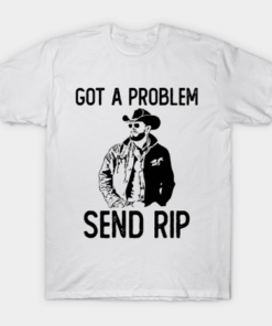 Got A Problem Send Rip-Wheeler Yellowstone T Shirt