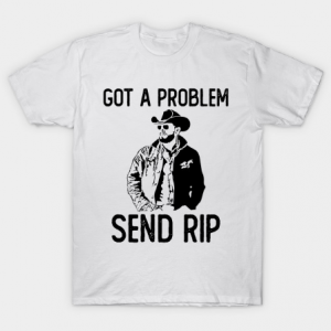 Got A Problem Send Rip-Wheeler Yellowstone T Shirt