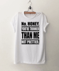 No Honey You’re Thinner Than Me Not Prettier T Shirt