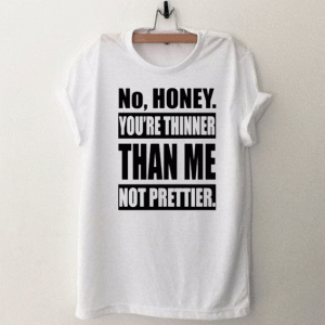 No Honey You’re Thinner Than Me Not Prettier T Shirt