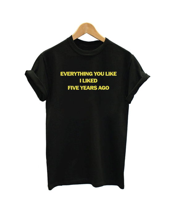 Everything You Liked I Liked Five Years Ago T Shirt